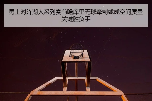 勇士对阵湖人系列赛前瞻库里无球牵制或成空间质量关键胜负手